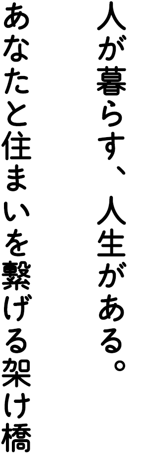 人が暮らす、人生がある。あなたと住まいを繋げる架け橋